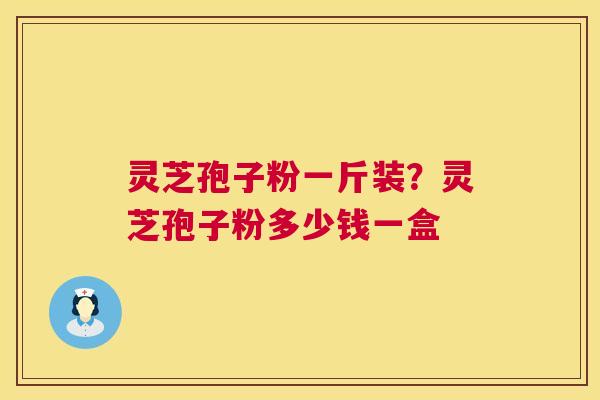 灵芝孢子粉一斤装？灵芝孢子粉多少钱一盒