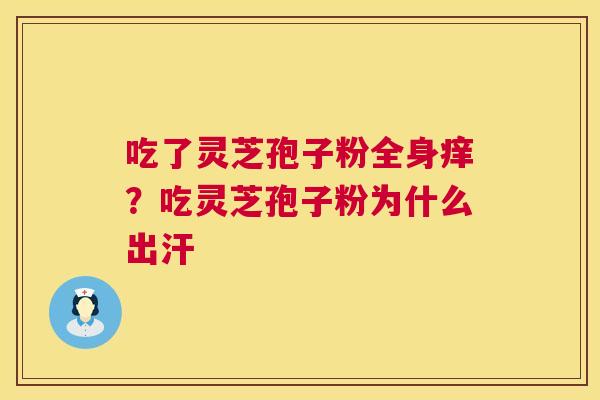 吃了灵芝孢子粉全身痒?吃灵芝孢子粉为什么出汗 吃了灵芝孢子粉全身痒?吃灵芝孢子粉为什么出汗