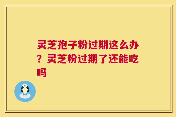 灵芝孢子粉过期这么办？灵芝粉过期了还能吃吗