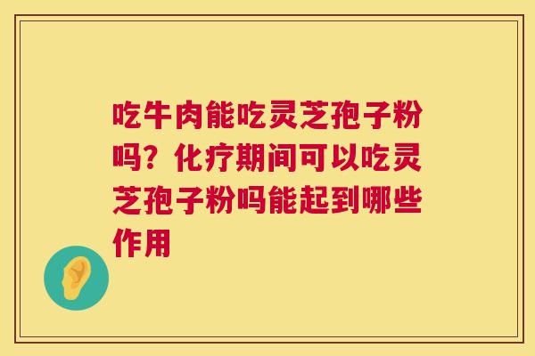 吃牛肉能吃灵芝孢子粉吗?期间可以吃灵芝孢子粉吗能起到哪些作用 吃牛肉能吃灵芝孢子粉吗?期间可以吃灵芝孢子粉吗能起到哪些作用