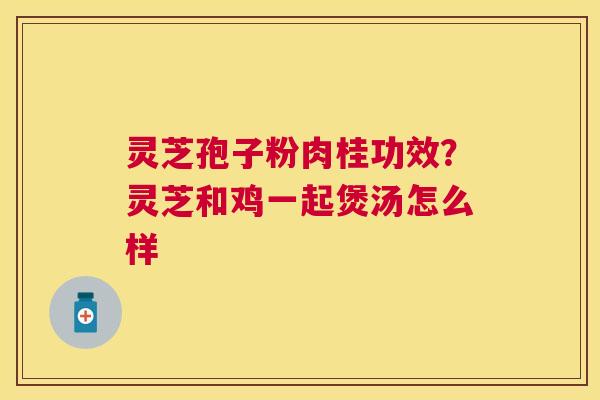 灵芝孢子粉肉桂功效?灵芝和鸡一起煲汤怎么样 灵芝孢子粉肉桂功效?灵芝和鸡一起煲汤怎么样