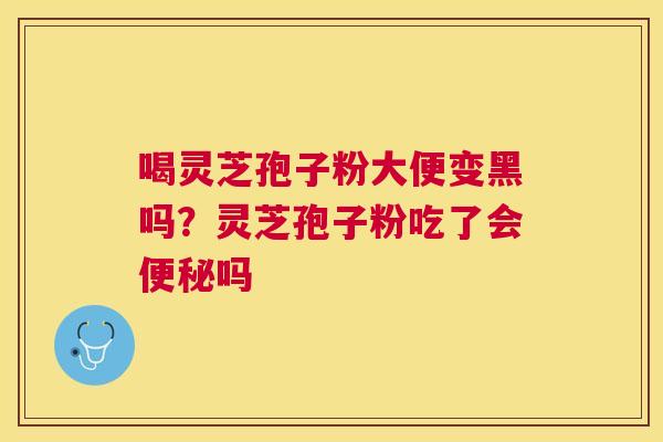 喝灵芝孢子粉大便变黑吗？灵芝孢子粉吃了会吗