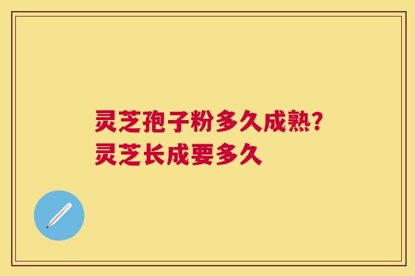 灵芝孢子粉多久成熟？灵芝长成要多久
