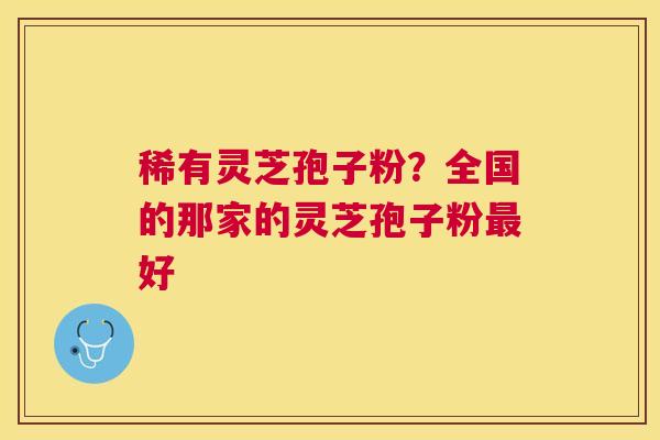 稀有灵芝孢子粉?全国的那家的灵芝孢子粉好 稀有灵芝孢子粉?全国的那家的灵芝孢子粉好