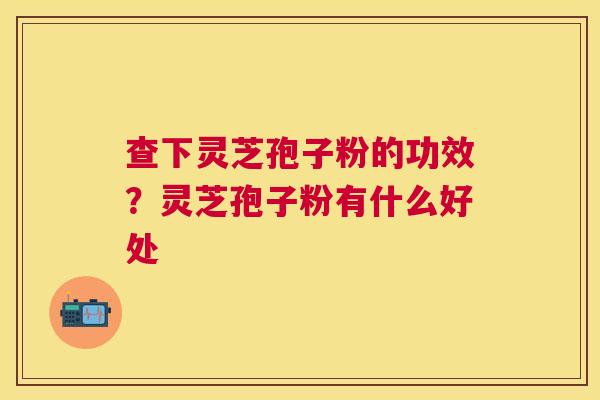 查下灵芝孢子粉的功效?灵芝孢子粉有什么好处 查下灵芝孢子粉的功效?灵芝孢子粉有什么好处