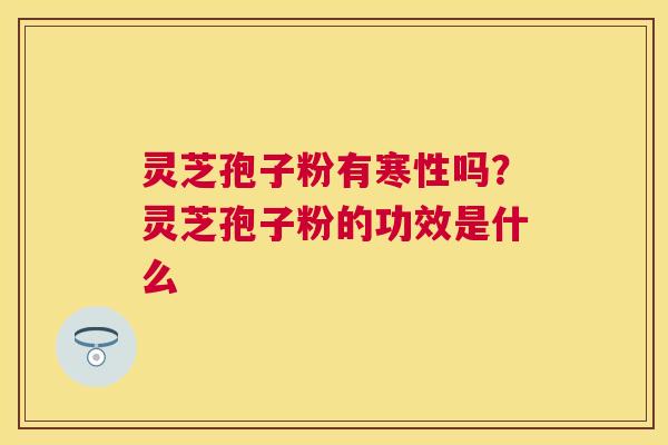 灵芝孢子粉有寒性吗？灵芝孢子粉的功效是什么