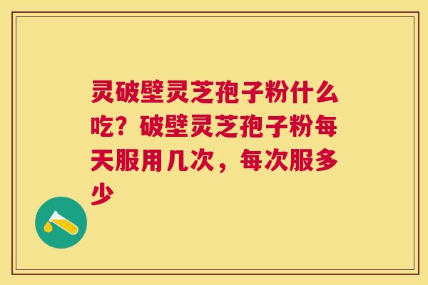 灵破壁灵芝孢子粉什么吃？破壁灵芝孢子粉每天服用几次，每次服多少