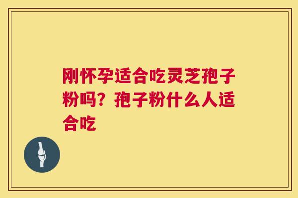 刚怀孕适合吃灵芝孢子粉吗?孢子粉什么人适合吃 刚怀孕适合吃灵芝孢子粉吗?孢子粉什么人适合吃