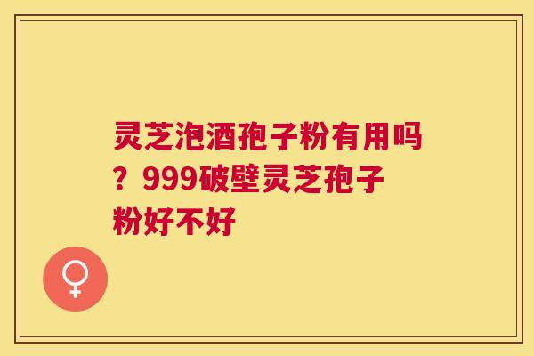 灵芝泡酒孢子粉有用吗？999破壁灵芝孢子粉好不好