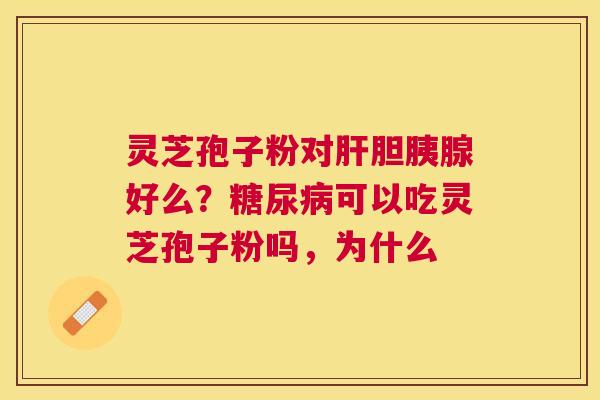 灵芝孢子粉对胆胰腺好么？可以吃灵芝孢子粉吗，为什么