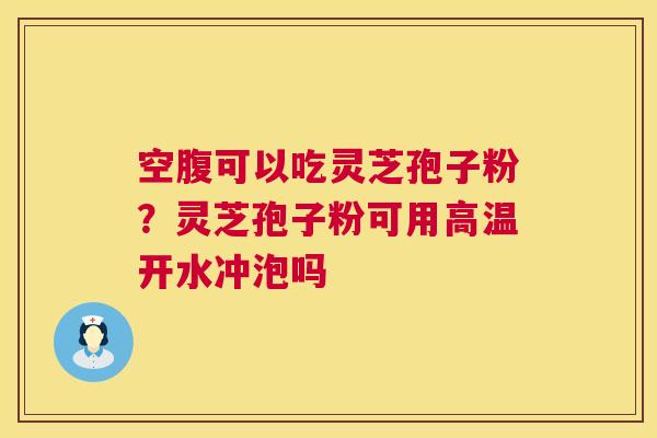 空腹可以吃灵芝孢子粉?灵芝孢子粉可用高温开水冲泡吗 空腹可以吃灵芝孢子粉?灵芝孢子粉可用高温开水冲泡吗