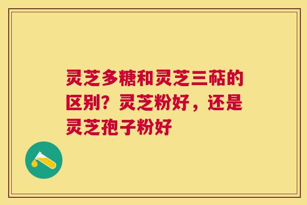 灵芝多糖和灵芝三萜的区别?灵芝粉好,还是灵芝孢子粉好 灵芝多糖和灵芝三萜的区别?灵芝粉好,还是灵芝孢子粉好