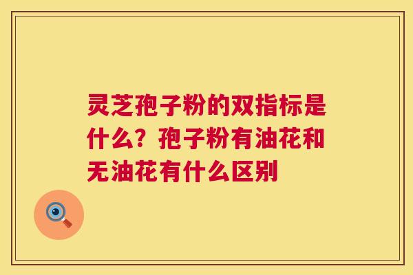 灵芝孢子粉的双指标是什么?孢子粉有油花和无油花有什么区别 灵芝孢子粉的双指标是什么?孢子粉有油花和无油花有什么区别