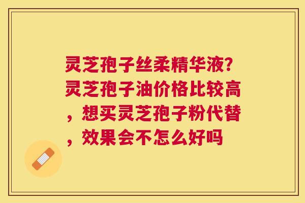 灵芝孢子丝柔精华液?灵芝孢子油价格比较高,想买灵芝孢子粉代替,效果会不怎么好吗 灵芝孢子丝柔精华液?灵芝孢子油价格比较高,想买灵芝孢子粉代替,效果会不怎么好吗