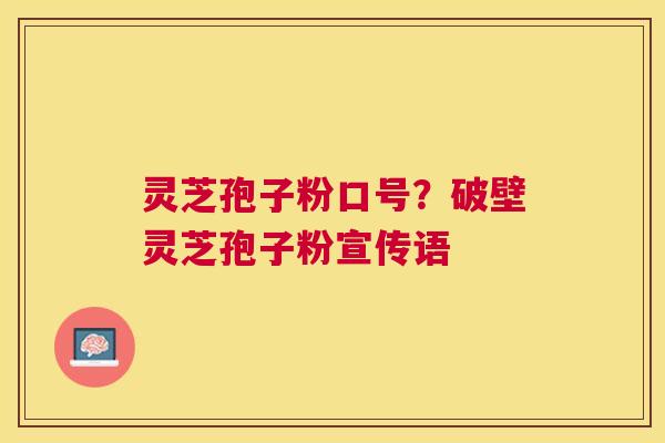 灵芝孢子粉口号?破壁灵芝孢子粉宣传语 灵芝孢子粉口号?破壁灵芝孢子粉宣传语