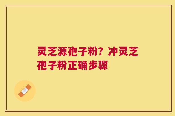 灵芝源孢子粉?冲灵芝孢子粉正确步骤 灵芝源孢子粉?冲灵芝孢子粉正确步骤