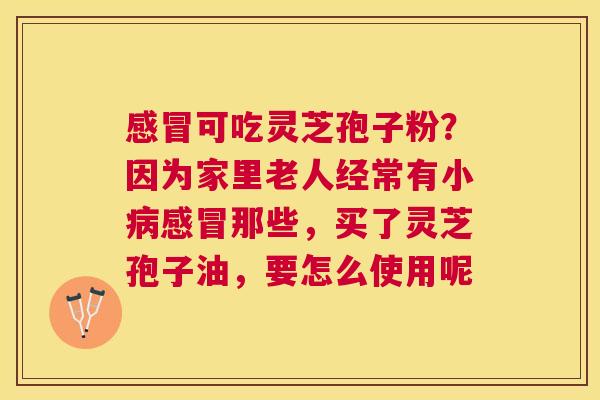 可吃灵芝孢子粉?因为家里老人经常有小那些,买了灵芝孢子油,要怎么使用呢 可吃灵芝孢子粉?因为家里老人经常有小那些,买了灵芝孢子油,要怎么使用呢