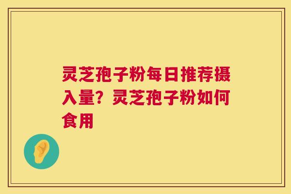 灵芝孢子粉每日推荐摄入量?灵芝孢子粉如何食用 灵芝孢子粉每日推荐摄入量?灵芝孢子粉如何食用