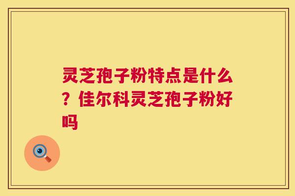 灵芝孢子粉特点是什么?佳尔科灵芝孢子粉好吗 灵芝孢子粉特点是什么?佳尔科灵芝孢子粉好吗