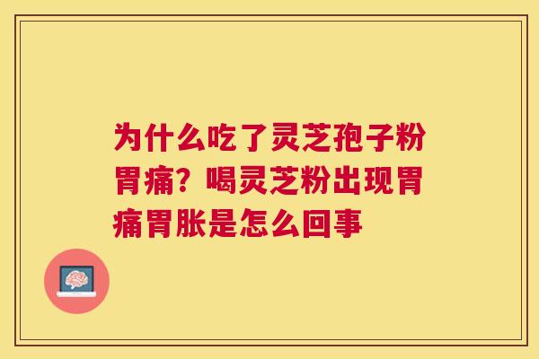 为什么吃了灵芝孢子粉胃痛?喝灵芝粉出现胃痛胃胀是怎么回事 为什么吃了灵芝孢子粉胃痛?喝灵芝粉出现胃痛胃胀是怎么回事
