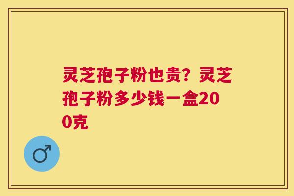 灵芝孢子粉也贵?灵芝孢子粉多少钱一盒200克 灵芝孢子粉也贵?灵芝孢子粉多少钱一盒200克