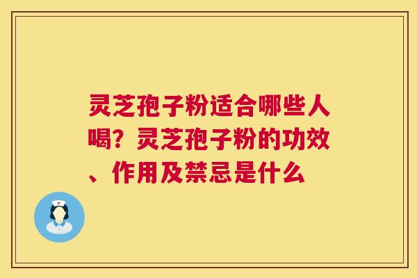 灵芝孢子粉适合哪些人喝?灵芝孢子粉的功效、作用及禁忌是什么 灵芝孢子粉适合哪些人喝?灵芝孢子粉的功效、作用及禁忌是什么