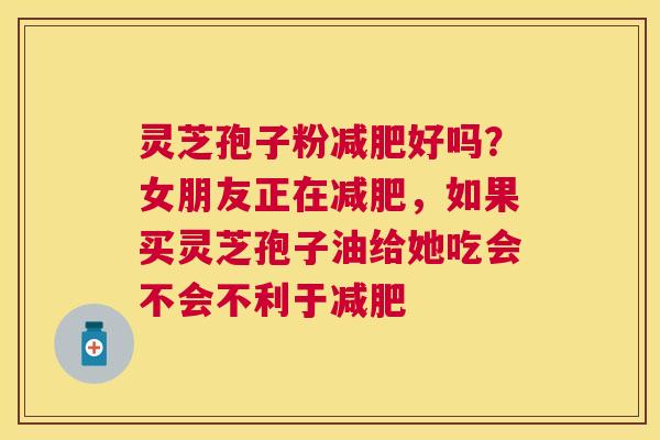 灵芝孢子粉好吗？女朋友正在，如果买灵芝孢子油给她吃会不会不利于