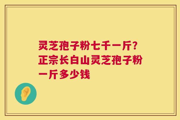灵芝孢子粉七千一斤?正宗长白山灵芝孢子粉一斤多少钱 灵芝孢子粉七千一斤?正宗长白山灵芝孢子粉一斤多少钱