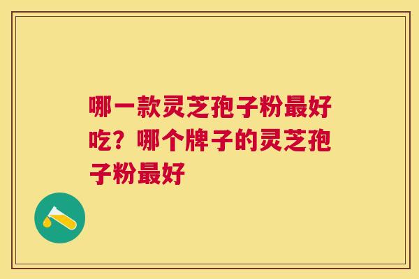 哪一款灵芝孢子粉好吃?哪个牌子的灵芝孢子粉好 哪一款灵芝孢子粉好吃?哪个牌子的灵芝孢子粉好