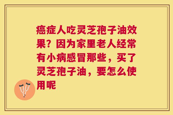 症人吃灵芝孢子油效果？因为家里老人经常有小那些，买了灵芝孢子油，要怎么使用呢