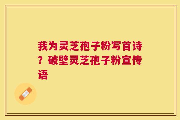我为灵芝孢子粉写首诗?破壁灵芝孢子粉宣传语 我为灵芝孢子粉写首诗?破壁灵芝孢子粉宣传语