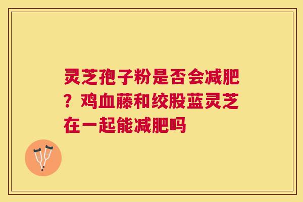灵芝孢子粉是否会?鸡藤和绞股蓝灵芝在一起能吗 灵芝孢子粉是否会?鸡藤和绞股蓝灵芝在一起能吗