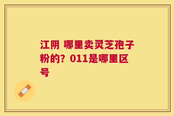 江阴 哪里卖灵芝孢子粉的？011是哪里区号
