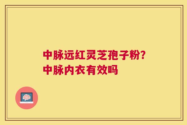 中脉远红灵芝孢子粉?中脉内衣有效吗 中脉远红灵芝孢子粉?中脉内衣有效吗