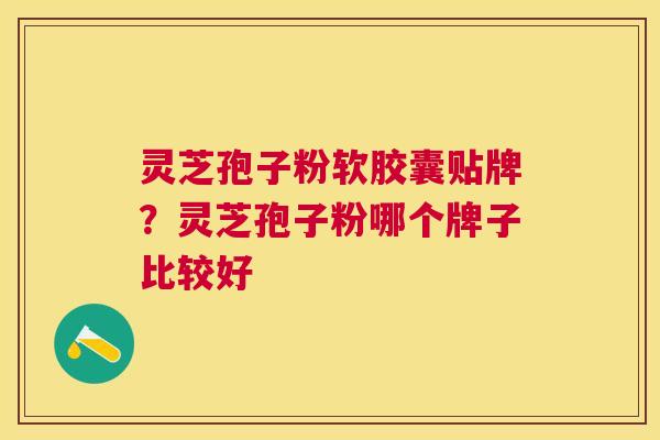 灵芝孢子粉软胶囊贴牌？灵芝孢子粉哪个牌子比较好
