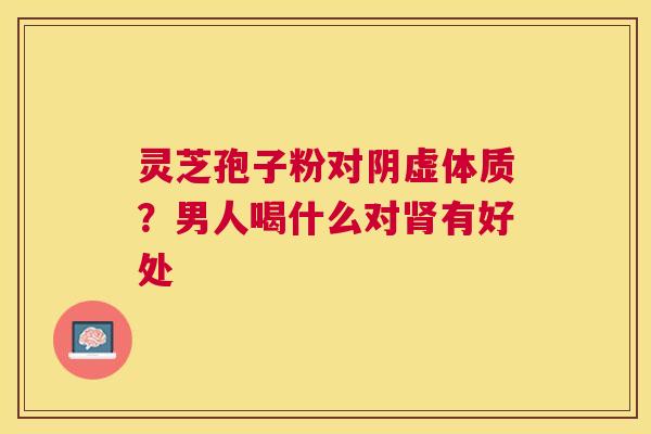 灵芝孢子粉对阴虚体质？男人喝什么对有好处