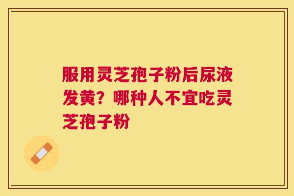 服用灵芝孢子粉后尿液发黄？哪种人不宜吃灵芝孢子粉