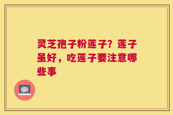 灵芝孢子粉莲子?莲子虽好,吃莲子要注意哪些事 灵芝孢子粉莲子?莲子虽好,吃莲子要注意哪些事