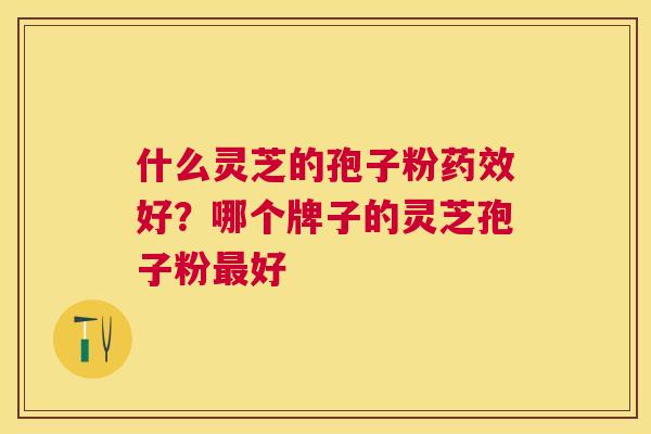 什么灵芝的孢子粉好?哪个牌子的灵芝孢子粉好 什么灵芝的孢子粉好?哪个牌子的灵芝孢子粉好