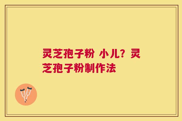 灵芝孢子粉 小儿?灵芝孢子粉制作法 灵芝孢子粉 小儿?灵芝孢子粉制作法