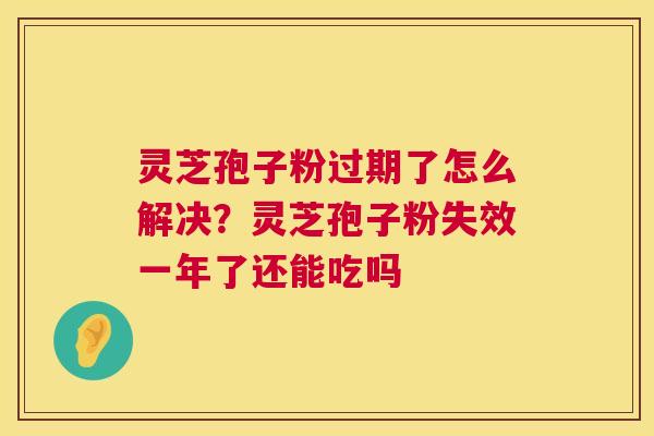 灵芝孢子粉过期了怎么解决？灵芝孢子粉失效一年了还能吃吗