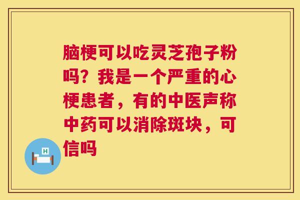 脑梗可以吃灵芝孢子粉吗?我是一个严重的心梗患者,有的中医声称可以消除斑块,可信吗 脑梗可以吃灵芝孢子粉吗?我是一个严重的心梗患者,有的中医声称可以消除斑块,可信吗