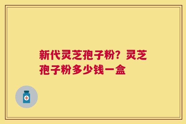 新代灵芝孢子粉?灵芝孢子粉多少钱一盒 新代灵芝孢子粉?灵芝孢子粉多少钱一盒