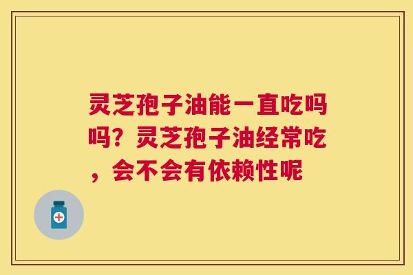 灵芝孢子油能一直吃吗吗？灵芝孢子油经常吃，会不会有依赖性呢