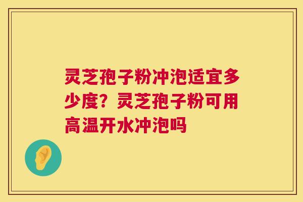 灵芝孢子粉冲泡适宜多少度?灵芝孢子粉可用高温开水冲泡吗 灵芝孢子粉冲泡适宜多少度?灵芝孢子粉可用高温开水冲泡吗