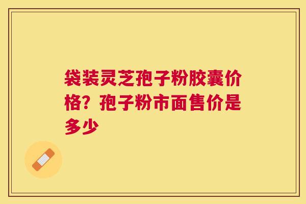袋装灵芝孢子粉胶囊价格?孢子粉市面售价是多少 袋装灵芝孢子粉胶囊价格?孢子粉市面售价是多少