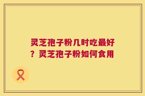 灵芝孢子粉几时吃好?灵芝孢子粉如何食用 灵芝孢子粉几时吃好?灵芝孢子粉如何食用