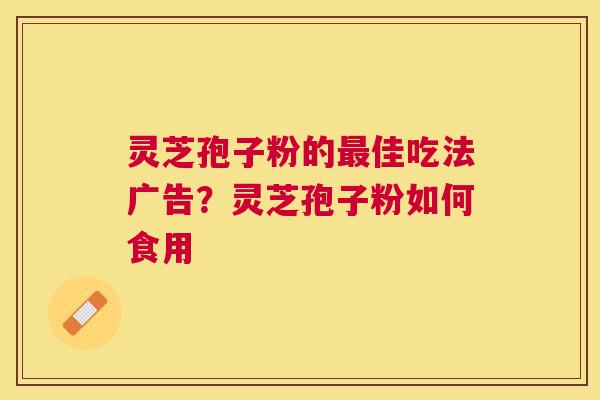 灵芝孢子粉的佳吃法广告？灵芝孢子粉如何食用