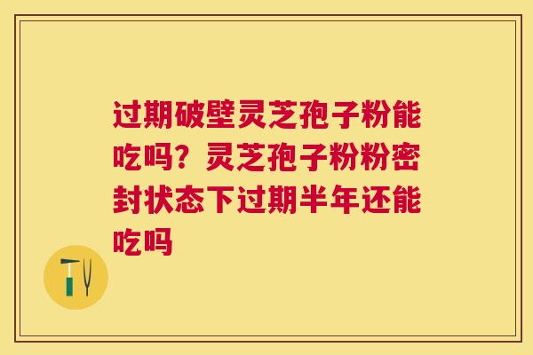 过期破壁灵芝孢子粉能吃吗?灵芝孢子粉粉密封状态下过期半年还能吃吗 过期破壁灵芝孢子粉能吃吗?灵芝孢子粉粉密封状态下过期半年还能吃吗