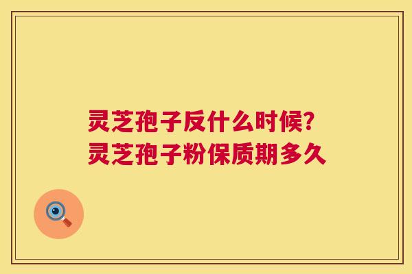 灵芝孢子反什么时候?灵芝孢子粉保质期多久 灵芝孢子反什么时候?灵芝孢子粉保质期多久